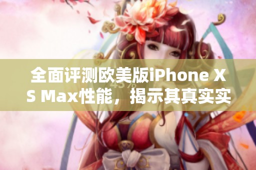 全面评测欧美版iPhone XS Max性能，揭示其真实实力与使用体验