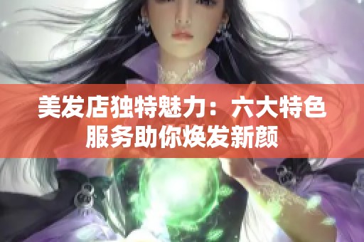 美发店独特魅力：六大特色服务助你焕发新颜