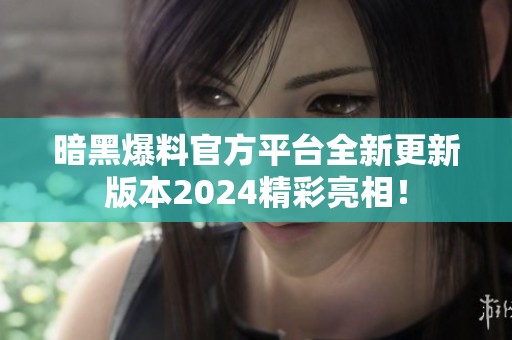暗黑爆料官方平台全新更新版本2024精彩亮相！