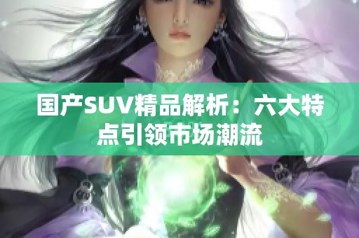 国产SUV精品解析：六大特点引领市场潮流