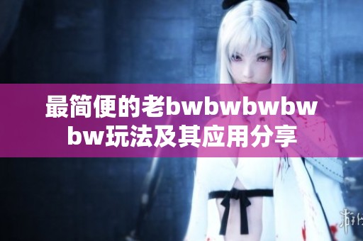 最简便的老bwbwbwbwbw玩法及其应用分享