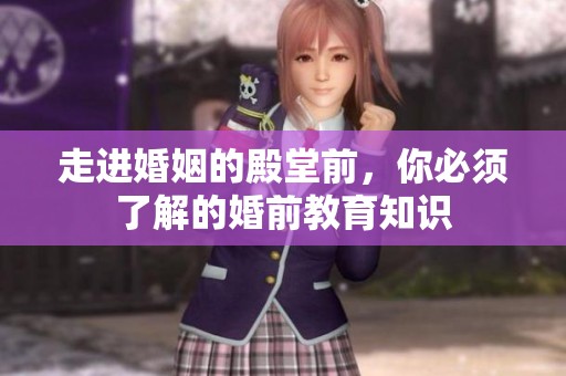 走进婚姻的殿堂前，你必须了解的婚前教育知识
