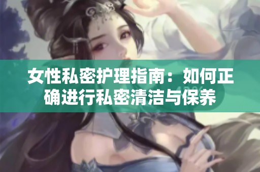 女性私密护理指南：如何正确进行私密清洁与保养