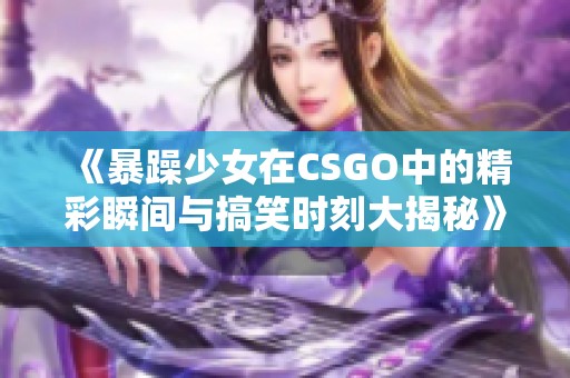 《暴躁少女在CSGO中的精彩瞬间与搞笑时刻大揭秘》