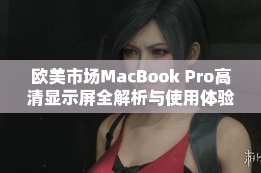 欧美市场MacBook Pro高清显示屏全解析与使用体验分享