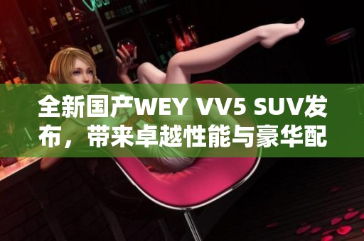 全新国产WEY VV5 SUV发布，带来卓越性能与豪华配置