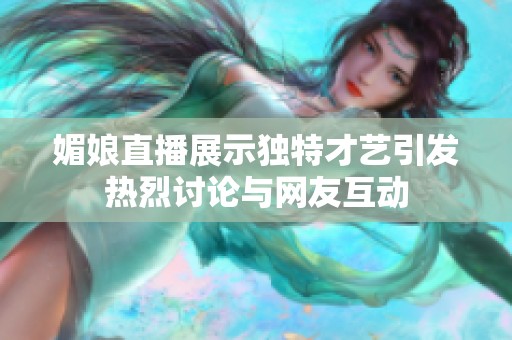 媚娘直播展示独特才艺引发热烈讨论与网友互动