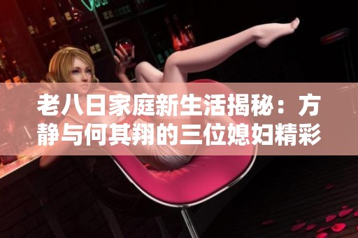 老八日家庭新生活揭秘：方静与何其翔的三位媳妇精彩人生