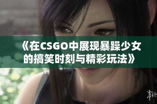 《在CSGO中展现暴躁少女的搞笑时刻与精彩玩法》