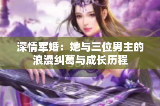 深情军婚：她与三位男主的浪漫纠葛与成长历程