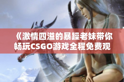 《激情四溢的暴躁老妹带你畅玩CSGO游戏全程免费观看》