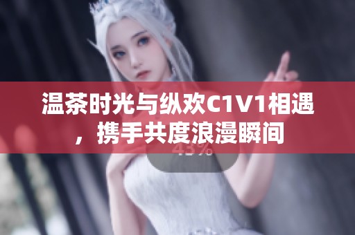 温茶时光与纵欢C1V1相遇，携手共度浪漫瞬间