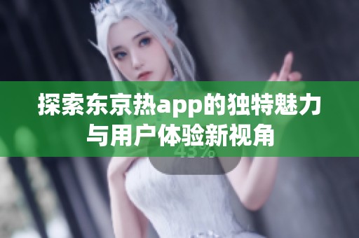 探索东京热app的独特魅力与用户体验新视角