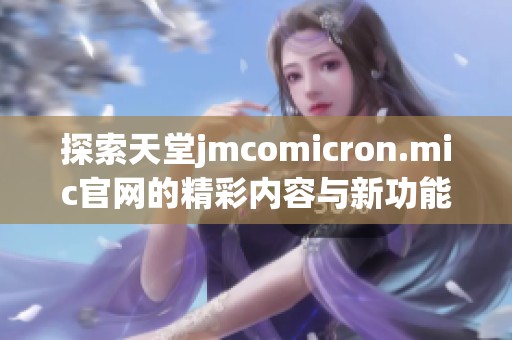 探索天堂jmcomicron.mic官网的精彩内容与新功能