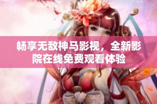 畅享无敌神马影视，全新影院在线免费观看体验