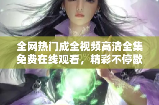 全网热门成全视频高清全集免费在线观看，精彩不停歇