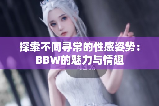 探索不同寻常的性感姿势：BBW的魅力与情趣