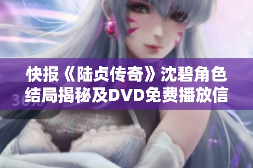 快报《陆贞传奇》沈碧角色结局揭秘及DVD免费播放信息