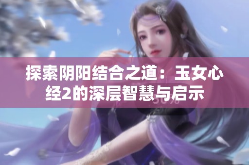 探索阴阳结合之道：玉女心经2的深层智慧与启示