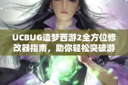 UCBUG造梦西游2全方位修改器指南，助你轻松突破游戏极限