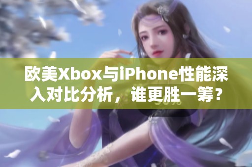 欧美Xbox与iPhone性能深入对比分析，谁更胜一筹？