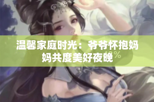 温馨家庭时光：爷爷怀抱妈妈共度美好夜晚