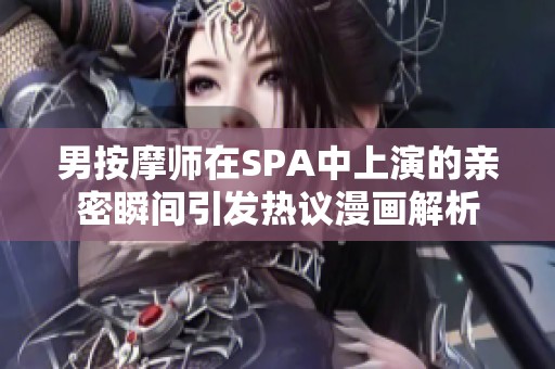 男按摩师在SPA中上演的亲密瞬间引发热议漫画解析