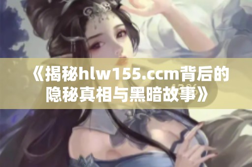 《揭秘hlw155.ccm背后的隐秘真相与黑暗故事》