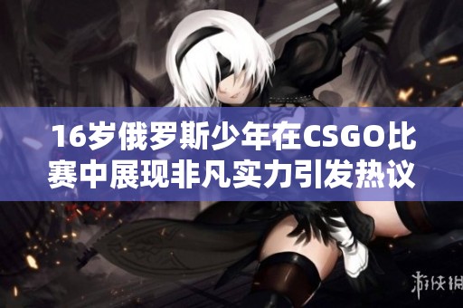 16岁俄罗斯少年在CSGO比赛中展现非凡实力引发热议