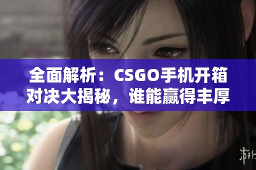 全面解析：CSGO手机开箱对决大揭秘，谁能赢得丰厚奖励