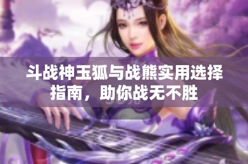 斗战神玉狐与战熊实用选择指南，助你战无不胜