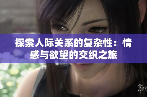 探索人际关系的复杂性：情感与欲望的交织之旅