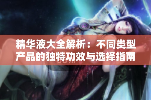精华液大全解析：不同类型产品的独特功效与选择指南