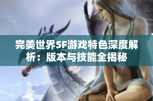 完美世界SF游戏特色深度解析：版本与技能全揭秘