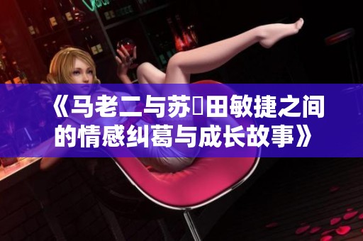 《马老二与苏玥田敏捷之间的情感纠葛与成长故事》