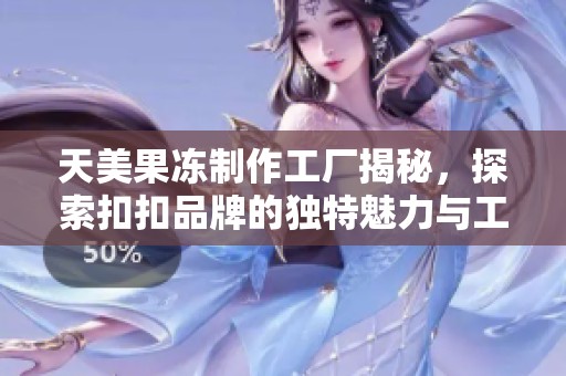 天美果冻制作工厂揭秘，探索扣扣品牌的独特魅力与工艺