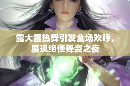 露大雷热舞引发全场欢呼，展现绝佳舞姿之夜