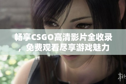 畅享CSGO高清影片全收录，免费观看尽享游戏魅力