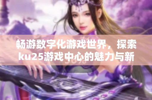 畅游数字化游戏世界，探索ku25游戏中心的魅力与新玩法