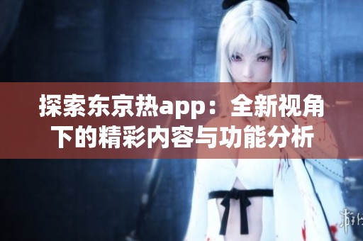 探索东京热app：全新视角下的精彩内容与功能分析