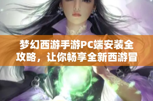 梦幻西游手游PC端安装全攻略，让你畅享全新西游冒险之旅