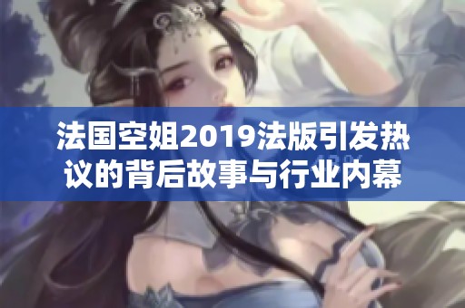 法国空姐2019法版引发热议的背后故事与行业内幕