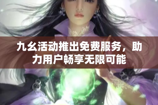 九幺活动推出免费服务，助力用户畅享无限可能