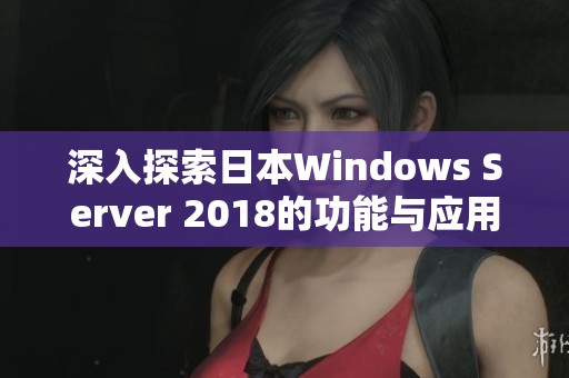 深入探索日本Windows Server 2018的功能与应用潜力