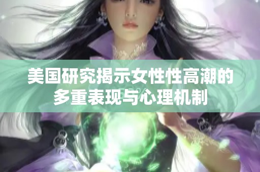 美国研究揭示女性性高潮的多重表现与心理机制