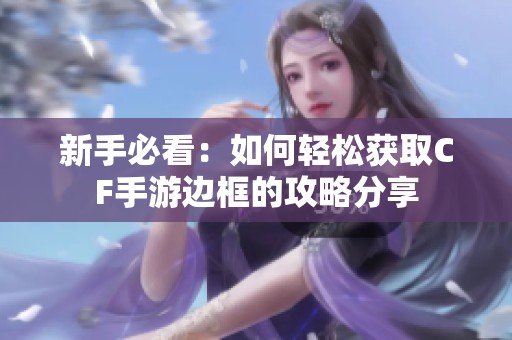 新手必看：如何轻松获取CF手游边框的攻略分享