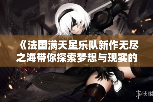 《法国满天星乐队新作无尽之海带你探索梦想与现实的交汇点》