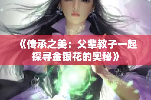 《传承之美：父辈教子一起探寻金银花的奥秘》