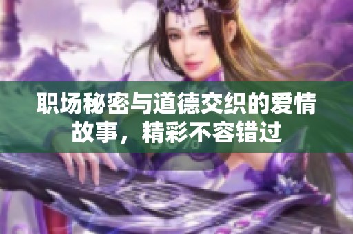 职场秘密与道德交织的爱情故事，精彩不容错过