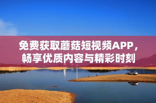 免费获取蘑菇短视频APP，畅享优质内容与精彩时刻